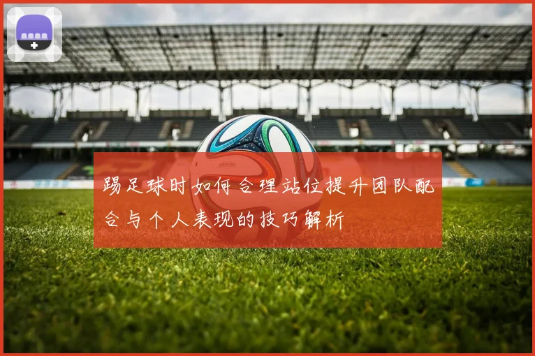 踢足球时如何合理站位提升团队配合与个人表现的技巧解析