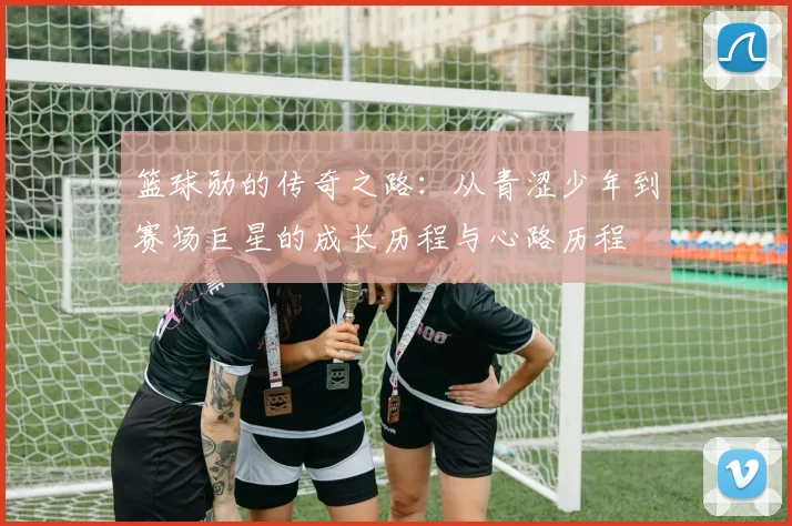 篮球勋的传奇之路：从青涩少年到赛场巨星的成长历程与心路历程