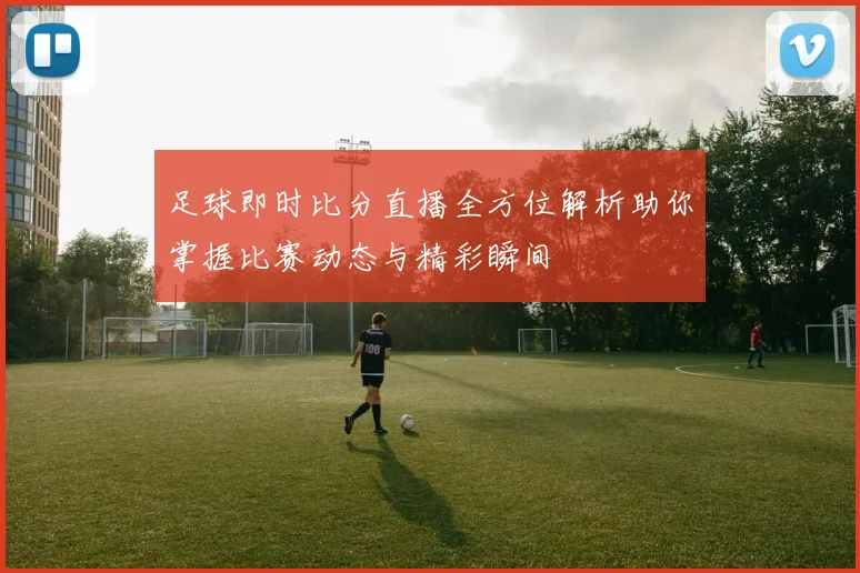 足球即时比分直播全方位解析助你掌握比赛动态与精彩瞬间