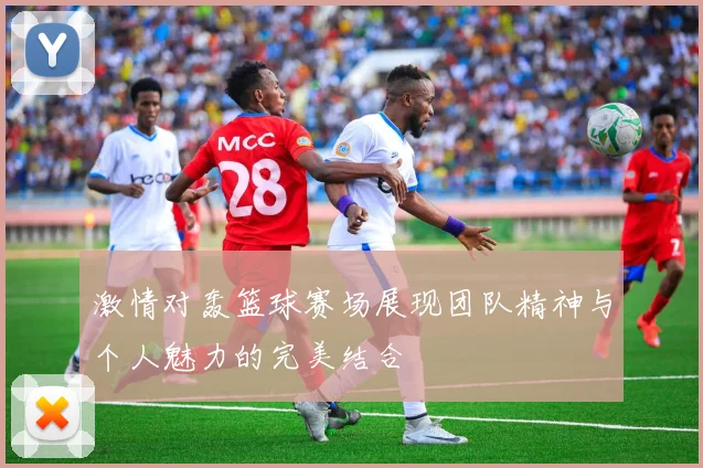 激情对轰篮球赛场展现团队精神与个人魅力的完美结合