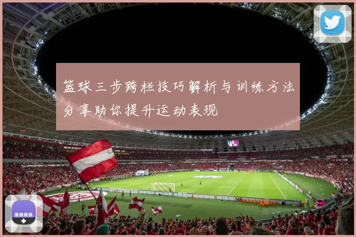 篮球三步跨栏技巧解析与训练方法分享助你提升运动表现