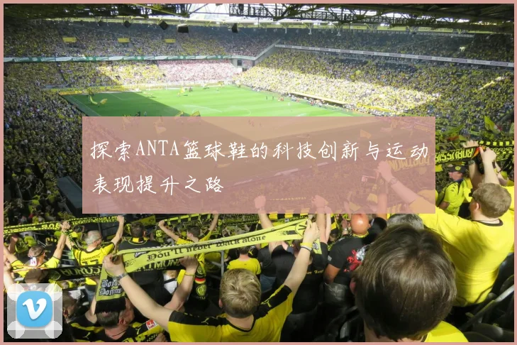 探索ANTA篮球鞋的科技创新与运动表现提升之路