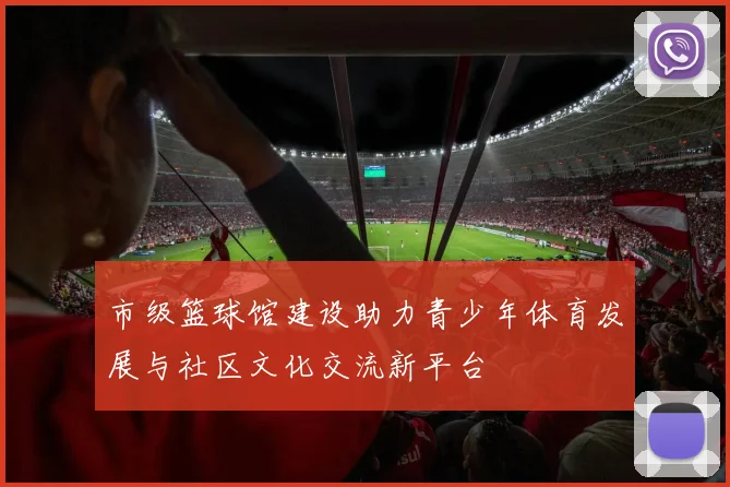 市级篮球馆建设助力青少年体育发展与社区文化交流新平台