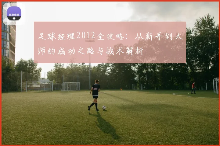 足球经理2012全攻略：从新手到大师的成功之路与战术解析