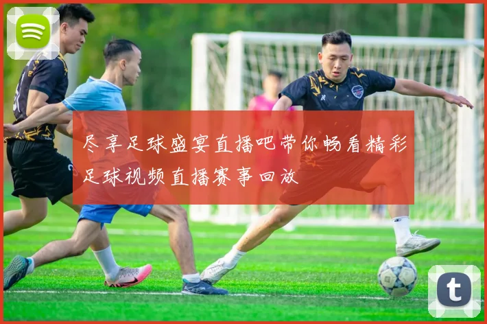尽享足球盛宴直播吧带你畅看精彩足球视频直播赛事回放