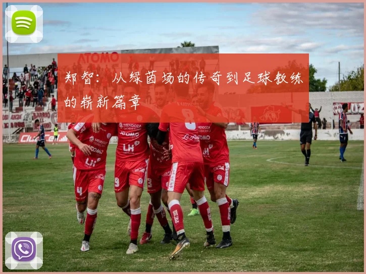 郑智：从绿茵场的传奇到足球教练的崭新篇章