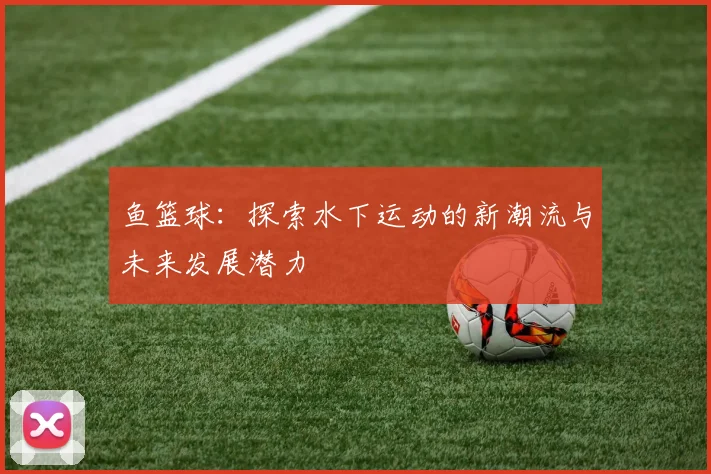 鱼篮球：探索水下运动的新潮流与未来发展潜力