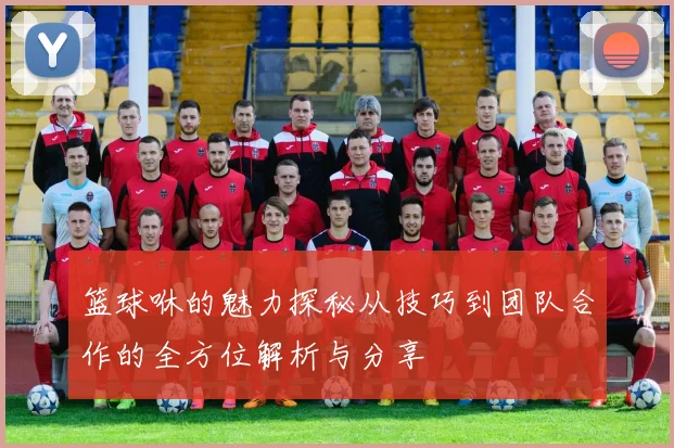 篮球咻的魅力探秘从技巧到团队合作的全方位解析与分享