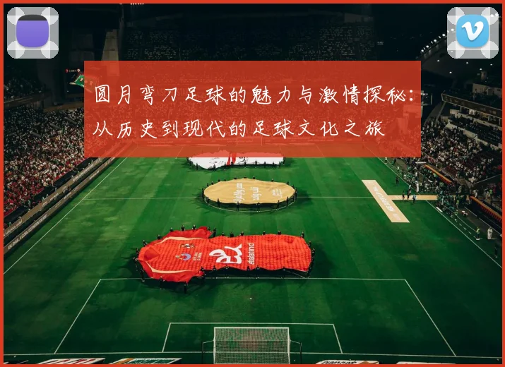 圆月弯刀足球的魅力与激情探秘：从历史到现代的足球文化之旅