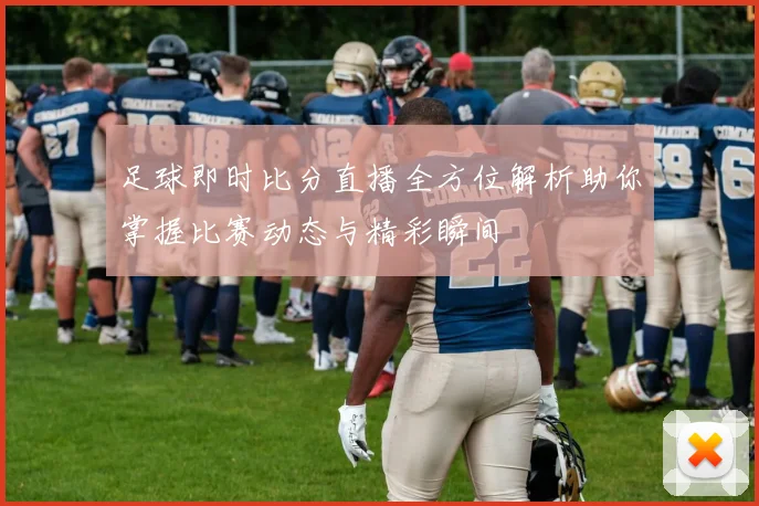 足球即时比分直播全方位解析助你掌握比赛动态与精彩瞬间