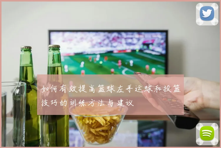 如何有效提高篮球左手运球和投篮技巧的训练方法与建议