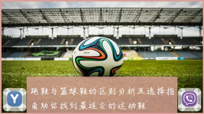 跑鞋与篮球鞋的区别分析及选择指南助你找到最适合的运动鞋