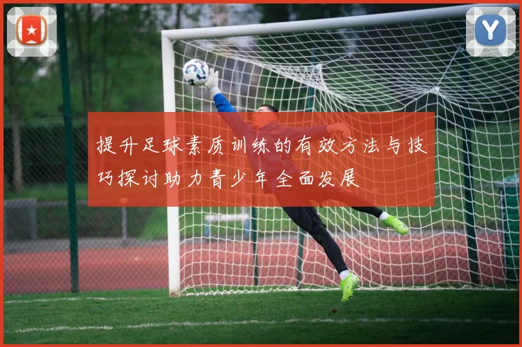 提升足球素质训练的有效方法与技巧探讨助力青少年全面发展