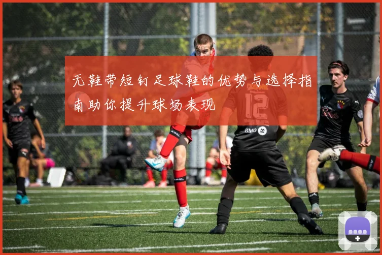 无鞋带短钉足球鞋的优势与选择指南助你提升球场表现