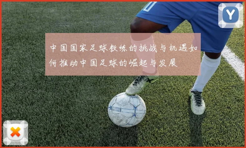 中国国家足球教练的挑战与机遇如何推动中国足球的崛起与发展