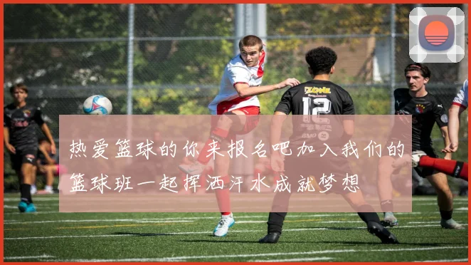 热爱篮球的你来报名吧加入我们的篮球班一起挥洒汗水成就梦想