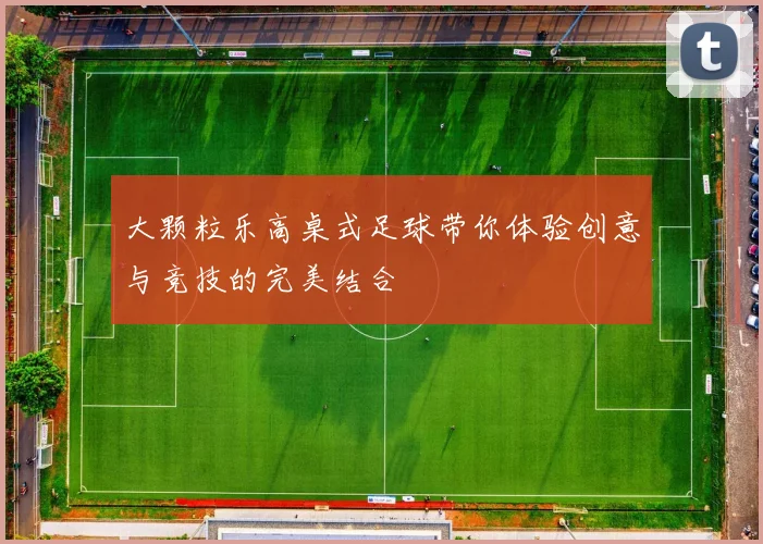 大颗粒乐高桌式足球带你体验创意与竞技的完美结合